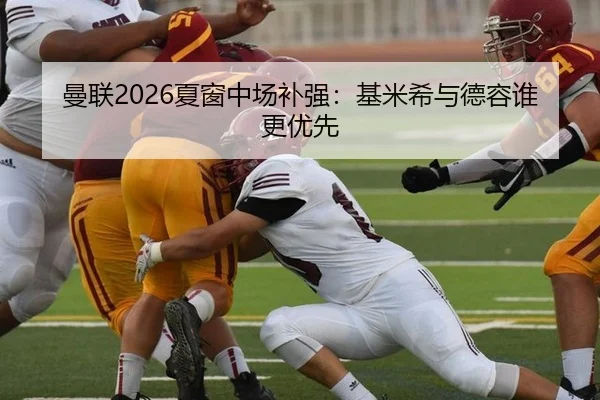 曼联2026夏窗中场补强：基米希与德容谁更优先