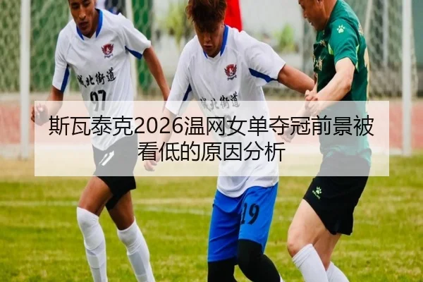 斯瓦泰克2026温网女单夺冠前景被看低的原因分析